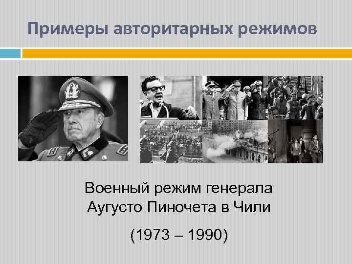 Примеры авторитарных режимов Военный режим генерала Аугусто Пиночета в Чили (1973 – 1990) 