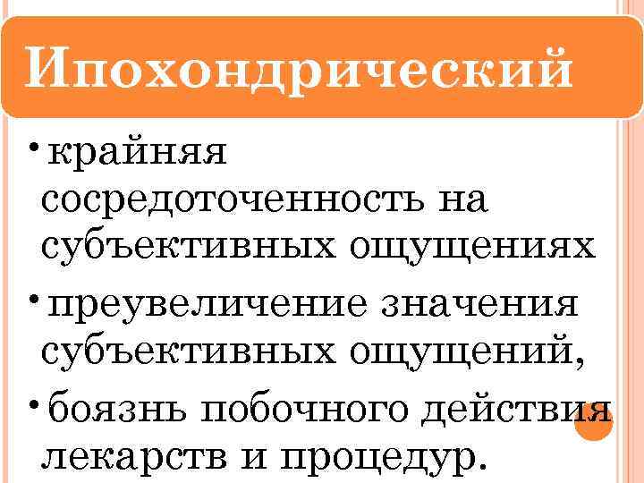 Ипохондрический • крайняя сосредоточенность на субъективных ощущениях • преувеличение значения субъективных ощущений, • боязнь