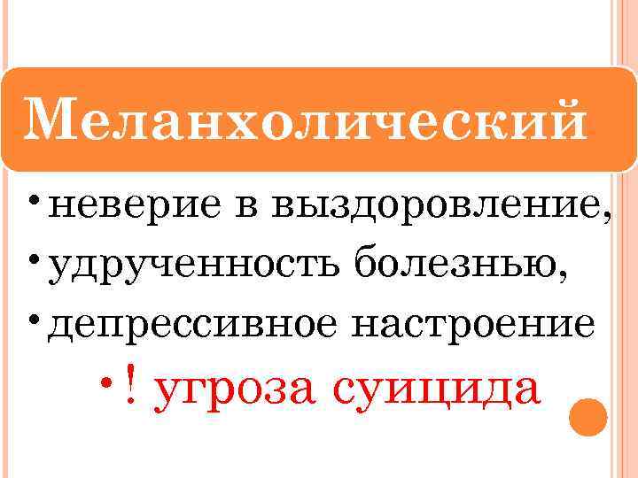Меланхолический • неверие в выздоровление, • удрученность болезнью, • депрессивное настроение • ! угроза