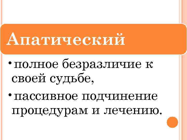 Апатический • полное безразличие к своей судьбе, • пассивное подчинение процедурам и лечению. 