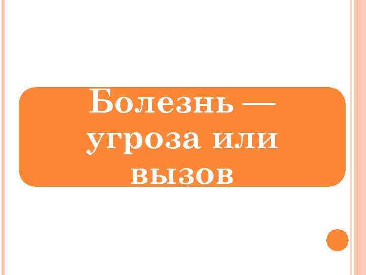 Болезнь — угроза или вызов 
