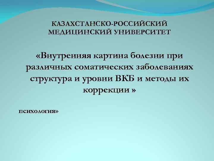 КАЗАХСТАНСКО-РОССИЙСКИЙ МЕДИЦИНСКИЙ УНИВЕРСИТЕТ «Внутренняя картина болезни при различных соматических заболеваниях структура и уровни ВКБ