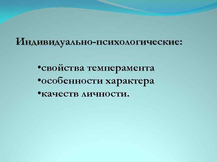 Индивидуально-психологические: • свойства темперамента • особенности характера • качеств личности. 
