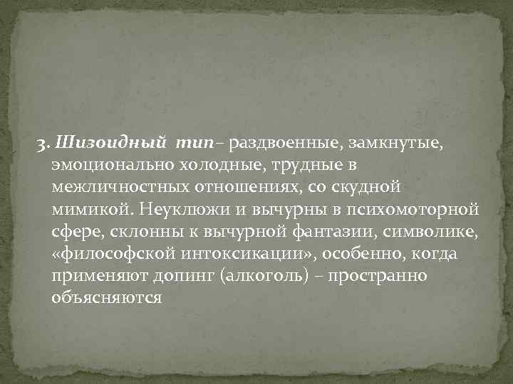 3. Шизоидный тип– раздвоенные, замкнутые, эмоционально холодные, трудные в межличностных отношениях, со скудной мимикой.