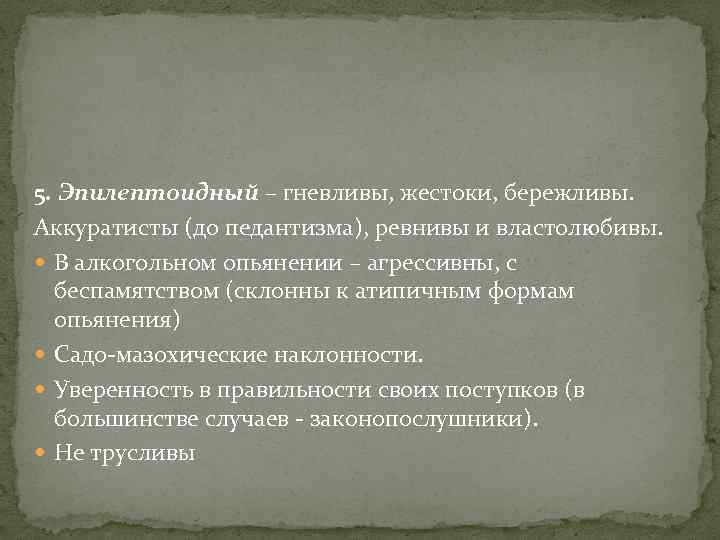 5. Эпилептоидный – гневливы, жестоки, бережливы. Аккуратисты (до педантизма), ревнивы и властолюбивы. В алкогольном