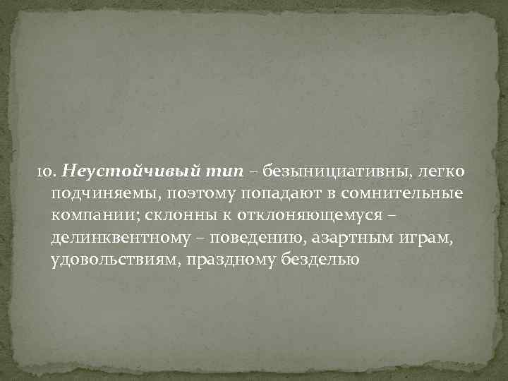 10. Неустойчивый тип – безынициативны, легко подчиняемы, поэтому попадают в сомнительные компании; склонны к