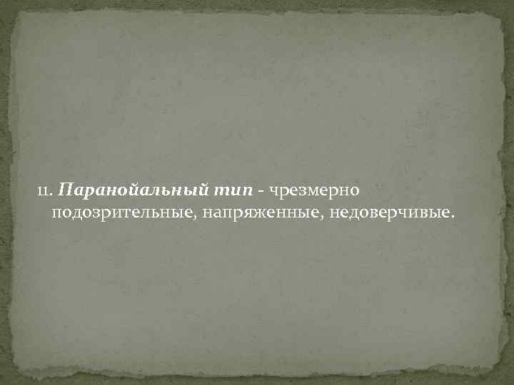 11. Паранойальный тип - чрезмерно подозрительные, напряженные, недоверчивые. 