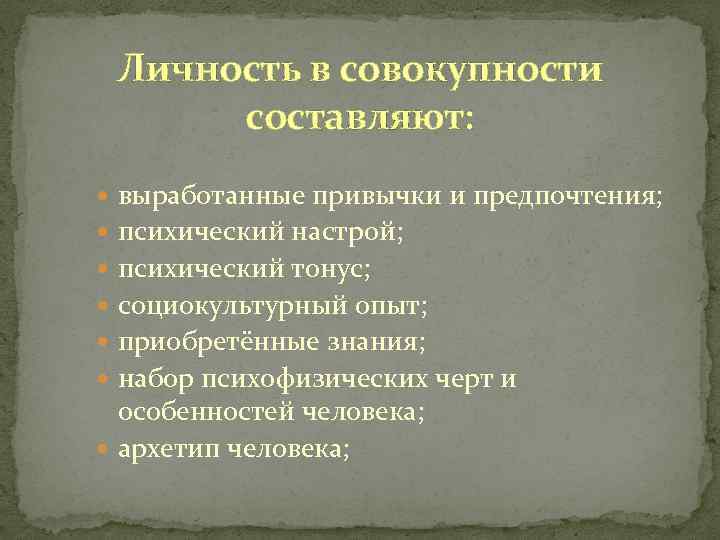 Личность в совокупности составляют: выработанные привычки и предпочтения; психический настрой; психический тонус; социокультурный опыт;