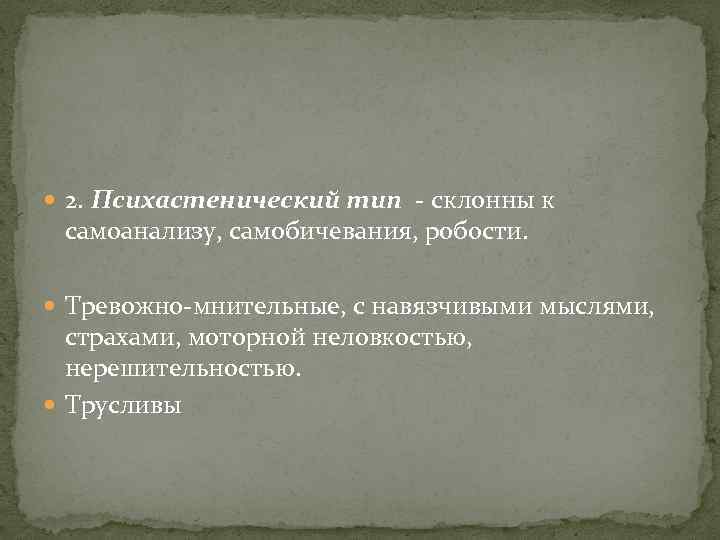  2. Психастенический тип - склонны к самоанализу, самобичевания, робости. Тревожно-мнительные, с навязчивыми мыслями,