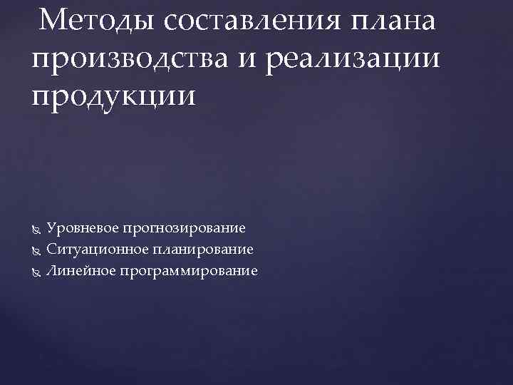  Методы составления плана производства и реализации продукции Уровневое прогнозирование Ситуационное планирование Линейное программирование