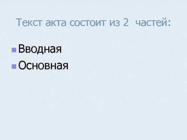 Текст акта состоит из 2 частей: n Вводная n Основная 