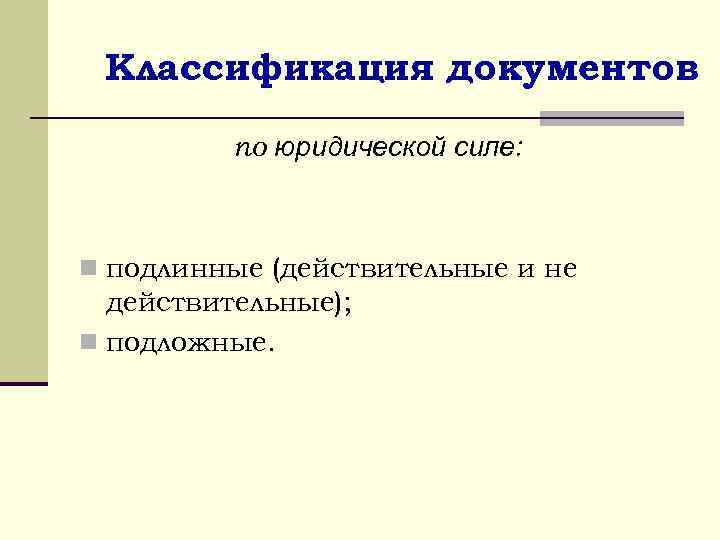 Классификация документов по юридической силе: n подлинные (действительные и не действительные); n подложные. 