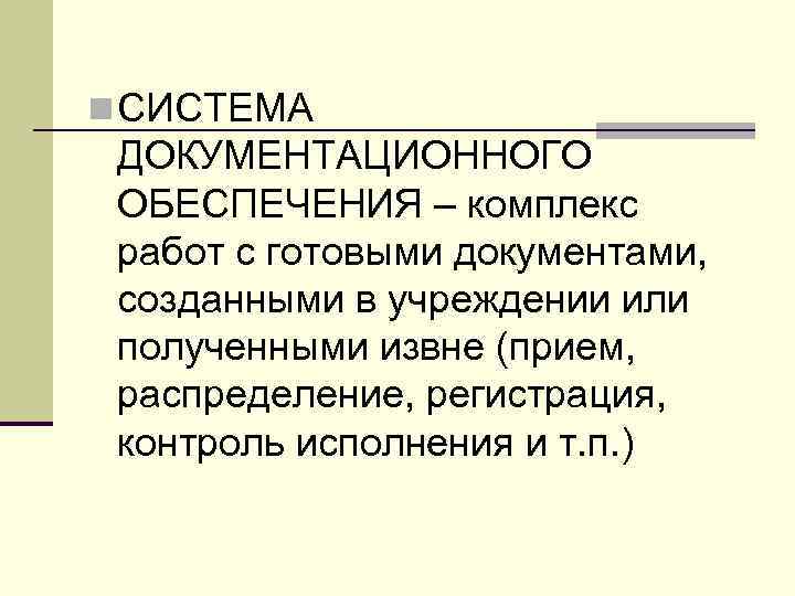 n СИСТЕМА ДОКУМЕНТАЦИОННОГО ОБЕСПЕЧЕНИЯ – комплекс работ с готовыми документами, созданными в учреждении или