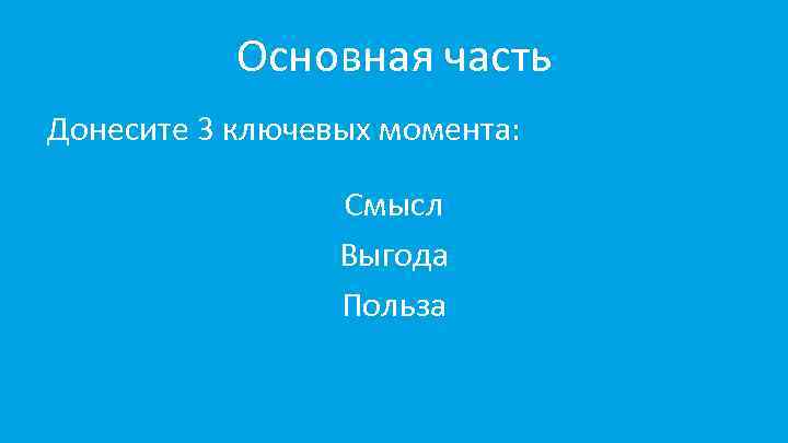 Основная часть Донесите 3 ключевых момента: Смысл Выгода Польза 