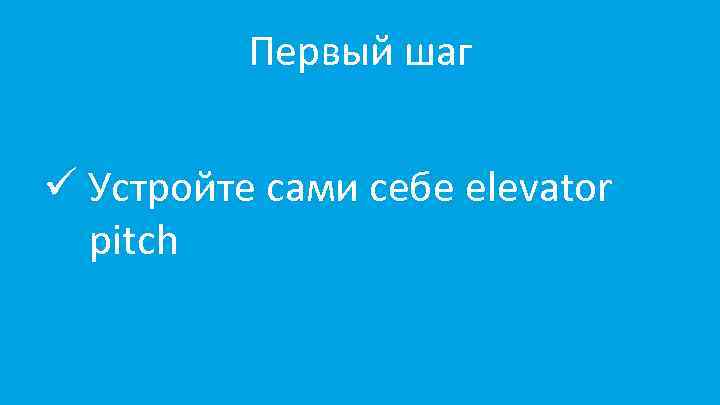 Первый шаг ü Устройте сами себе elevator pitch 