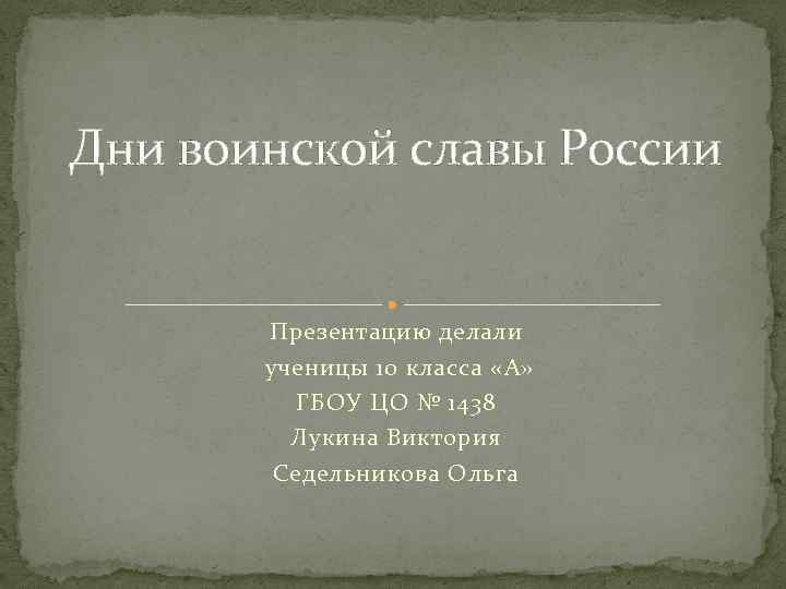 Дни воинской славы России Презентацию делали ученицы 10 класса «А» ГБОУ ЦО № 1438