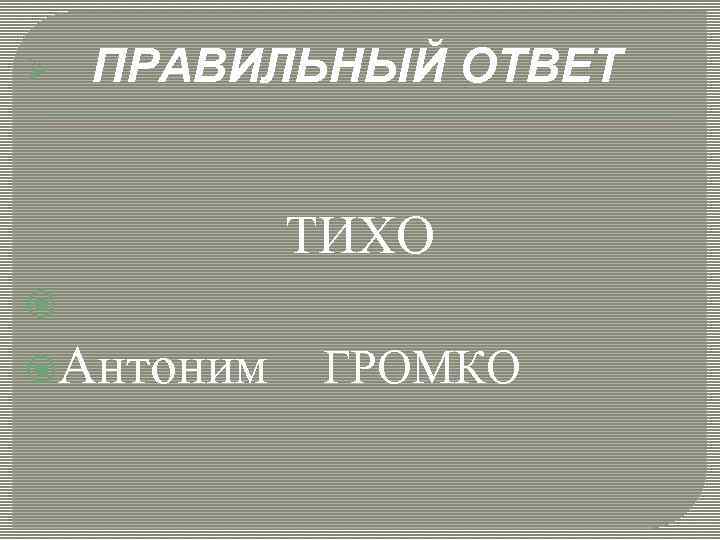 Ø ПРАВИЛЬНЫЙ ОТВЕТ ТИХО Антоним ГРОМКО 