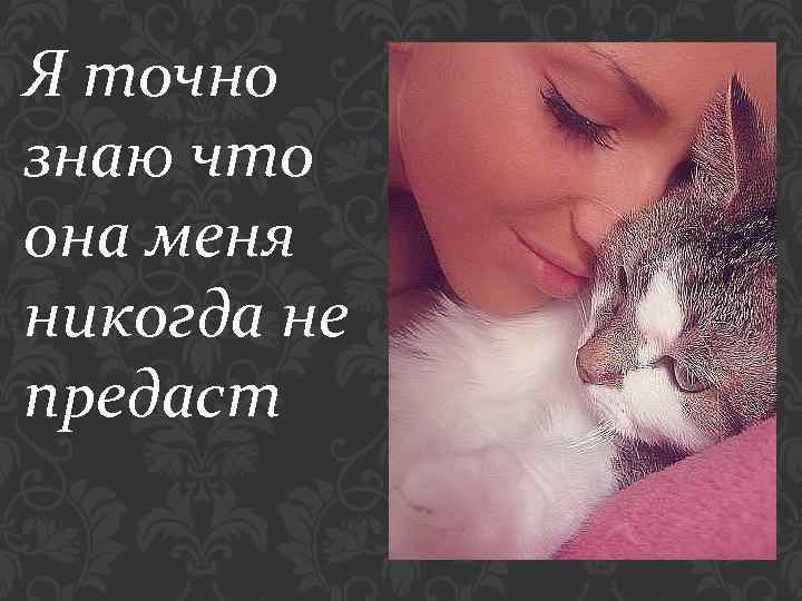 Я точно знаю что она меня никогда не предаст 