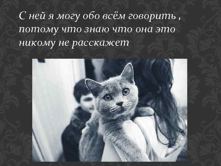 С ней я могу обо всём говорить , потому что знаю что она это