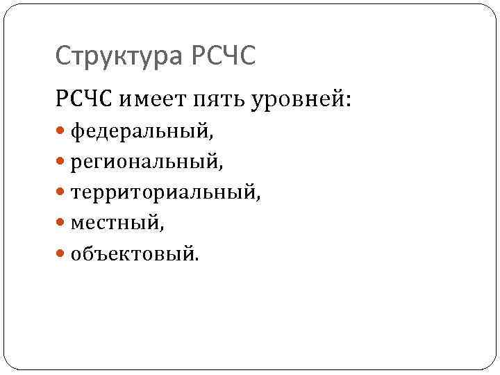 Структура РСЧС имеет пять уровней: федеральный, региональный, территориальный, местный, объектовый. 