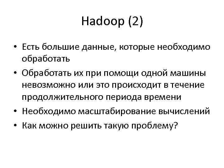 Hadoop (2) • Есть большие данные, которые необходимо обработать • Обработать их при помощи