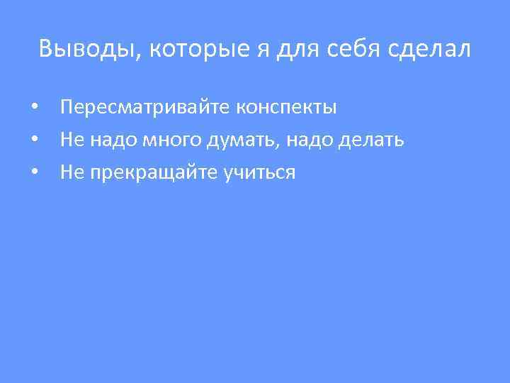 Выводы, которые я для себя сделал • Пересматривайте конспекты • Не надо много думать,