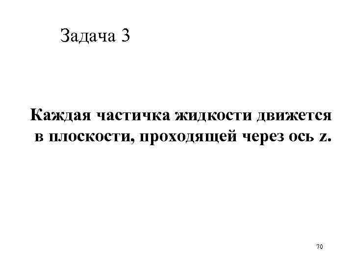 Задача 3 Каждая частичка жидкости движется в плоскости, проходящей через ось z. 70 