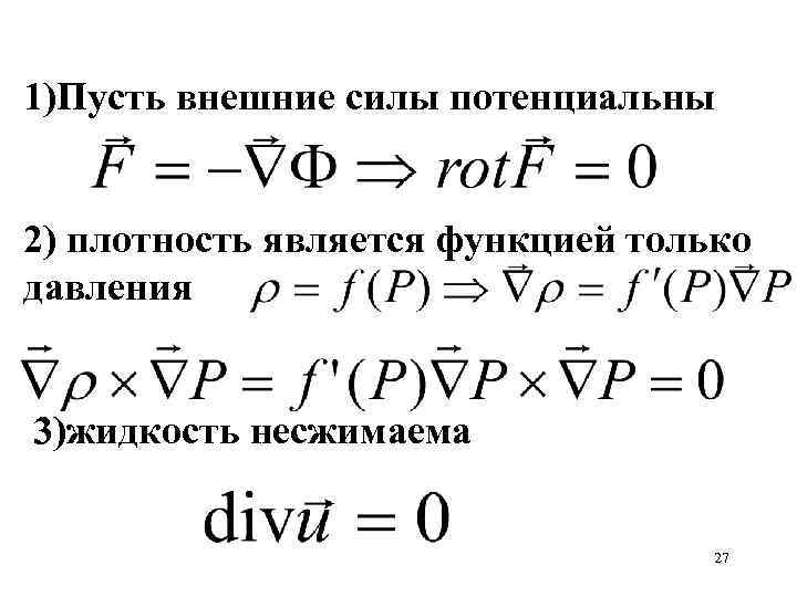 1)Пусть внешние силы потенциальны 2) плотность является функцией только давления 3)жидкость несжимаема 27 