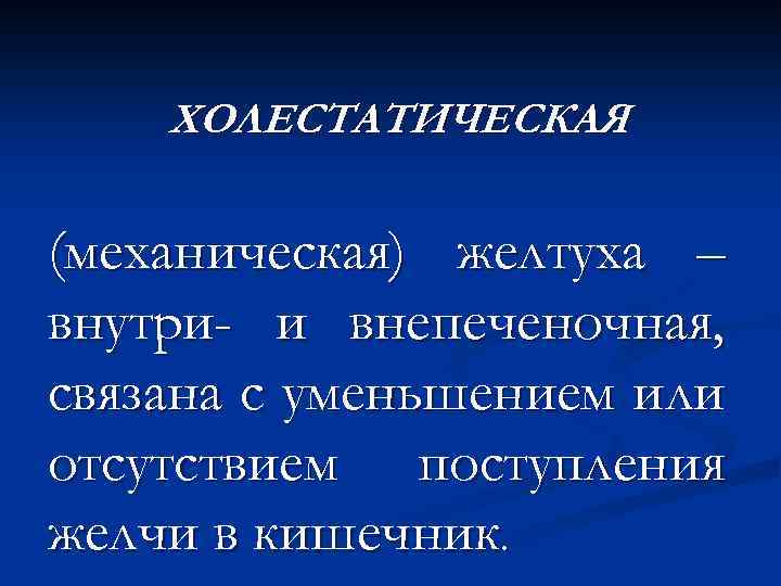 ХОЛЕСТАТИЧЕСКАЯ (механическая) желтуха – внутри- и внепеченочная, связана с уменьшением или отсутствием поступления желчи