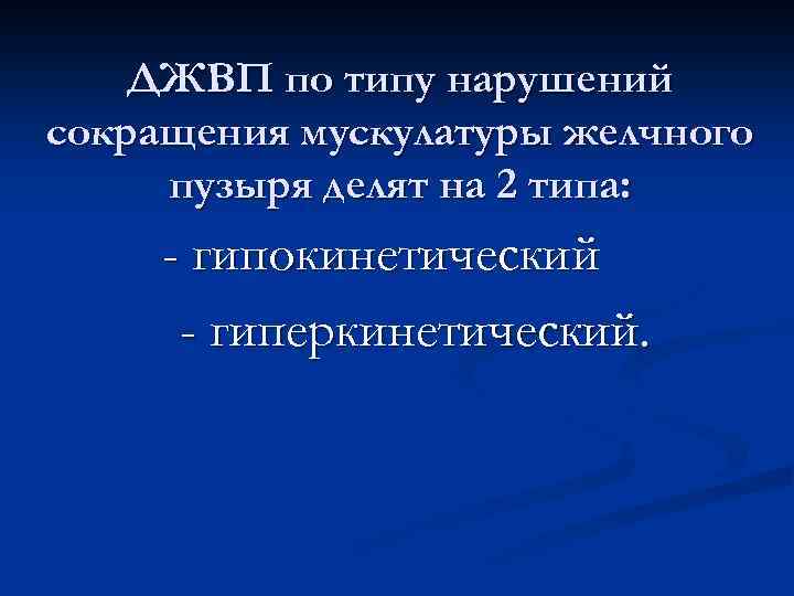 ДЖВП по типу нарушений сокращения мускулатуры желчного пузыря делят на 2 типа: - гипокинетический