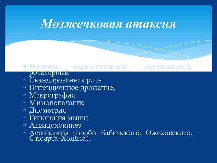 Mозжечковая атаксия Нистагм: горизонтальный, вертикальный, ротаторный Скандированная речь Интенционное дрожание, Макрография Мимопопадание Дисметрия Гипотония