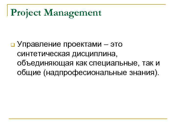 Project Management q Управление проектами – это синтетическая дисциплина, объединяющая как специальные, так и