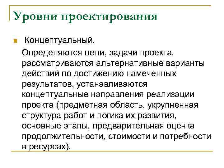Уровни проектирования n Концептуальный. Определяются цели, задачи проекта, рассматриваются альтернативные варианты действий по достижению
