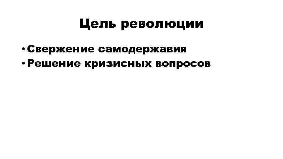 Цель революции • Свержение самодержавия • Решение кризисных вопросов 