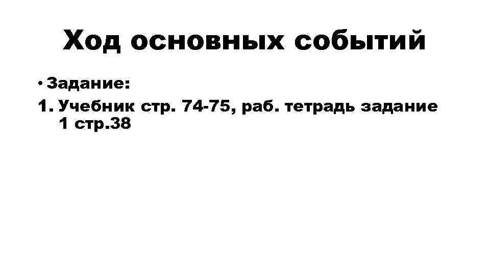 Ход основных событий • Задание: 1. Учебник стр. 74 -75, раб. тетрадь задание 1