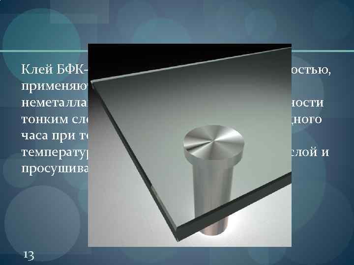 Клей БФК-9 обладает высокой термостойкостью, применяют для соединения металлов с неметаллами. Клей наносят на