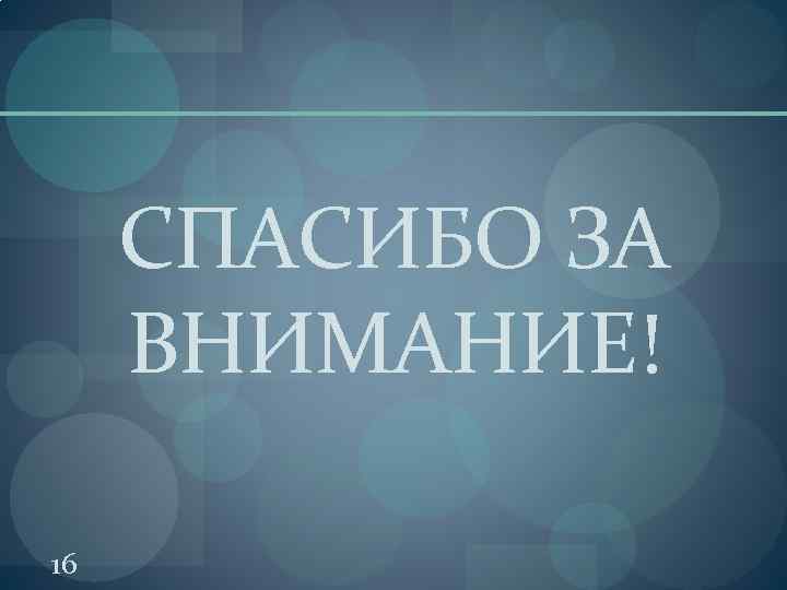 СПАСИБО ЗА ВНИМАНИЕ! 16 
