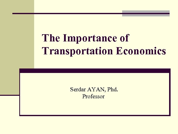 The Importance of Transportation Economics Serdar AYAN, Phd. Professor 