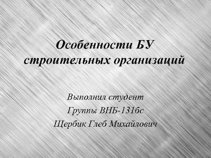 Особенности БУ строительных организаций Выполнил студент Группы ВНБ-131 бс Щербик Глеб Михайлович 