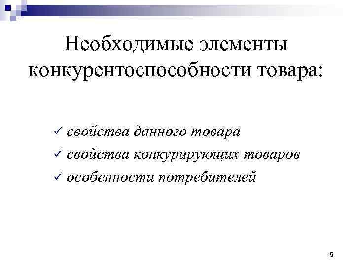 Необходимые элементы конкурентоспособности товара: свойства данного товара ü свойства конкурирующих товаров ü особенности потребителей