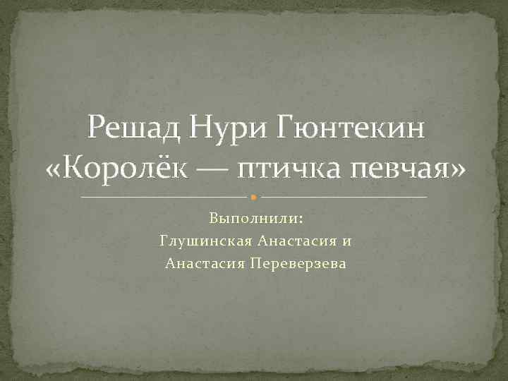 Решад Нури Гюнтекин «Королёк — птичка певчая» Выполнили: Глушинская Анастасия и Анастасия Переверзева 