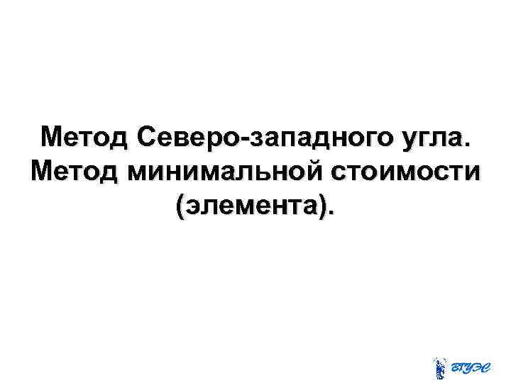 Метод Северо-западного угла. Метод минимальной стоимости (элемента). 