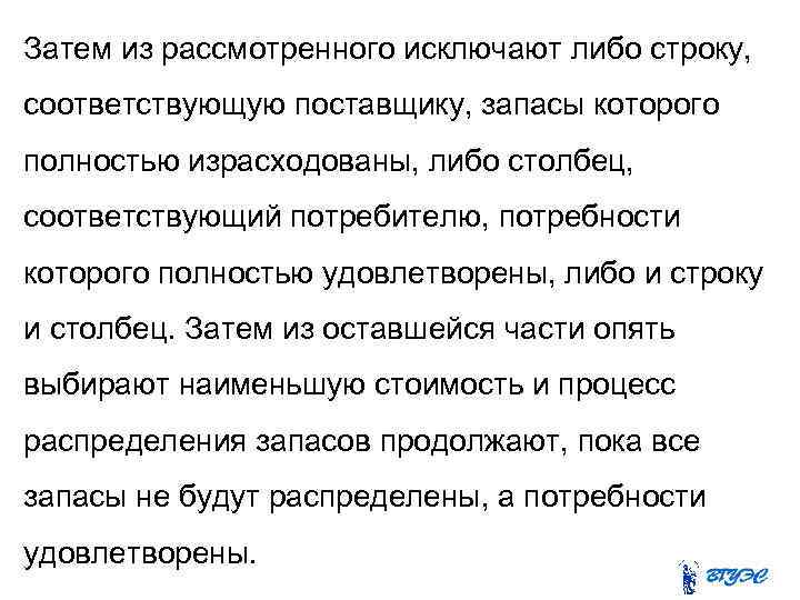 Затем из рассмотренного исключают либо строку, соответствующую поставщику, запасы которого полностью израсходованы, либо столбец,