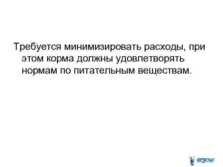 Требуется минимизировать расходы, при этом корма должны удовлетворять нормам по питательным веществам. 