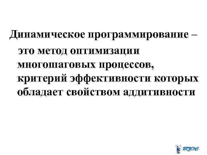 Динамическое программирование – это метод оптимизации многошаговых процессов, критерий эффективности которых обладает свойством аддитивности