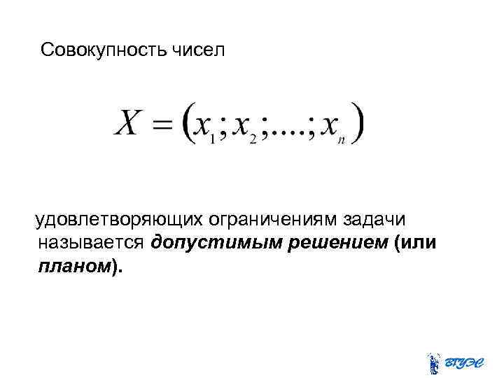 Совокупность чисел удовлетворяющих ограничениям задачи называется допустимым решением (или планом). 