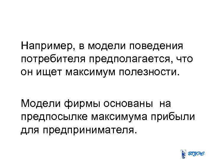 Например, в модели поведения потребителя предполагается, что он ищет максимум полезности. Модели фирмы основаны