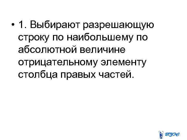  • 1. Выбирают разрешающую строку по наибольшему по абсолютной величине отрицательному элементу столбца