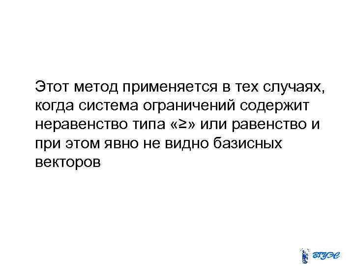 Этот метод применяется в тех случаях, когда система ограничений содержит неравенство типа «≥» или