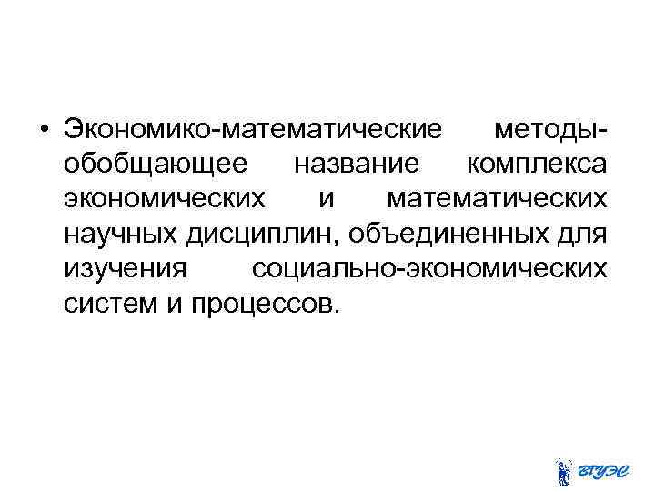 • Экономико-математические методыобобщающее название комплекса экономических и математических научных дисциплин, объединенных для изучения